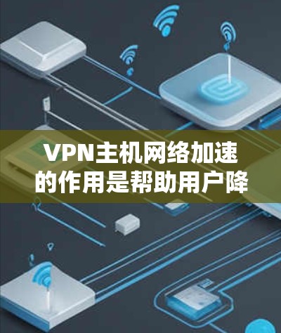VPN主机网络加速的作用是帮助用户降低网络延迟，快速连接到VPN服务器，从而更好地完成VPN协议，如VPN连接、数据传输等。以下是关于VPN主机网络加速的一些关键点和信息