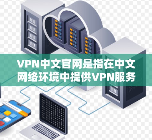 VPN中文官网是指在中文网络环境中提供VPN服务的网站。这些网站通常提供VPN功能，如加密传输、流量控制、安全防护等，帮助用户远程访问网络资源。以下是一些常见的VPN中文官网
