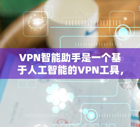 VPN智能助手是一个基于人工智能的VPN工具，旨在帮助用户更安全、更高效地使用VPN服务。以下是一些详细的步骤和信息，帮助您顺利下载和使用VPN智能助手