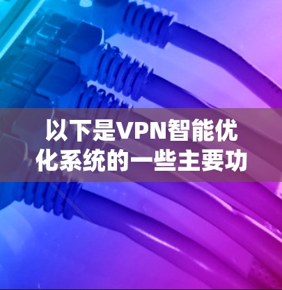 以下是VPN智能优化系统的一些主要功能和应用场景
