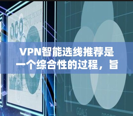 VPN智能选线推荐是一个综合性的过程，旨在帮助用户根据不同的需求、地理位置和安全需求选择最适合的VPN。以下是对VPN智能选线推荐的详细总结