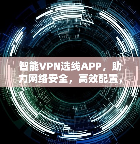 智能VPN选线APP,助力网络安全,高效配置,轻松应对全球网络攻击 智能VPN选线APP,助力网络安全,高效配置,轻松应对全球网络攻击