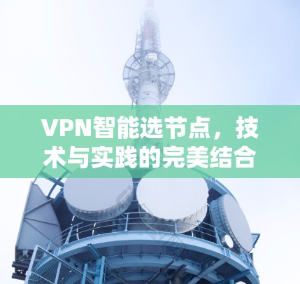 VPN智能选节点,技术与实践的完美结合 VPN智能选节点,技术与实践的完美结合