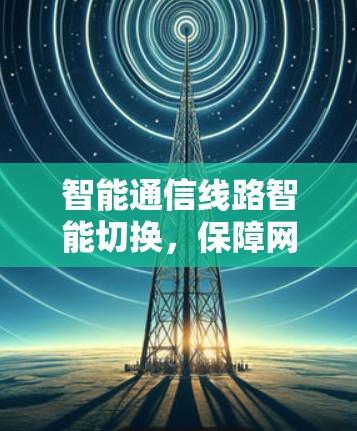 智能通信线路智能切换,保障网络安全的通信未来 智能通信线路智能切换,保障网络安全的通信未来