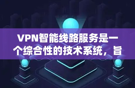 VPN智能线路服务是一个综合性的技术系统，旨在为用户提供安全、高效的数据传输和网络使用体验。以下是对该服务的详细介绍
