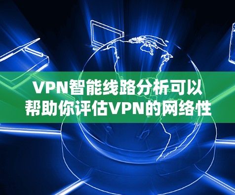 VPN智能线路分析可以帮助你评估VPN的网络性能、安全性以及连接的稳定性。以下是一些分析VPN智能线路的方法和工具