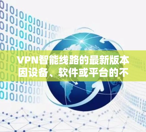 VPN智能线路的最新版本因设备、软件或平台的不同而有所变化。以下是一些可能的版本和信息 VPN智能线路的最新版本因设备、软件或平台的不同而有所变化。以下是一些可能的版本和信息