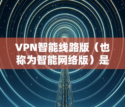VPN智能线路版（也称为智能网络版）是一种更高级的VPN服务，它通过动态调整流量分配、安全系数以及可选性等多种方式提供更高级的网络体验。以下是几个主要的VPN智能线路版推荐平台，供您参考