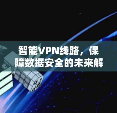 智能VPN线路,保障数据安全的未来解决方案 智能VPN线路,保障数据安全的未来解决方案
