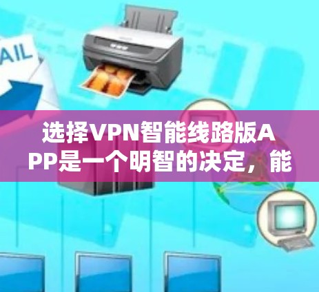 选择VPN智能线路版APP是一个明智的决定,能够帮助你更好地享受VPN服务。以下是一步步的指南,帮助你找到最适合你的选择 选择VPN智能线路版APP是一个明智的决定,能够帮助你更好地享受VPN服务。以下是一步步的指南,帮助你找到最适合你的选择