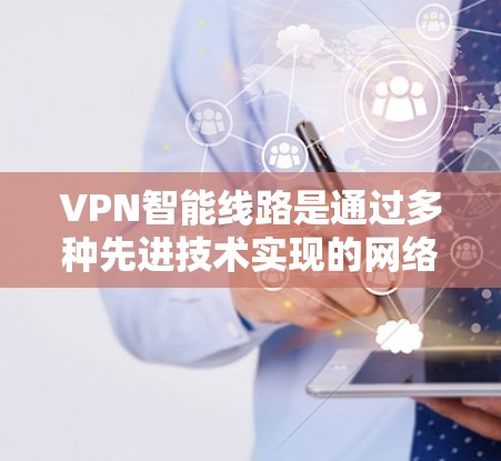 VPN智能线路是通过多种先进技术实现的网络连接，确保数据安全和高效传输。以下是这些技术的详细解析