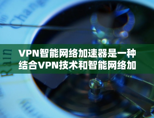 VPN智能网络加速器是一种结合VPN技术和智能网络加速的工具，旨在提升VPN的使用体验。以下是对该工具的详细分析和建议
