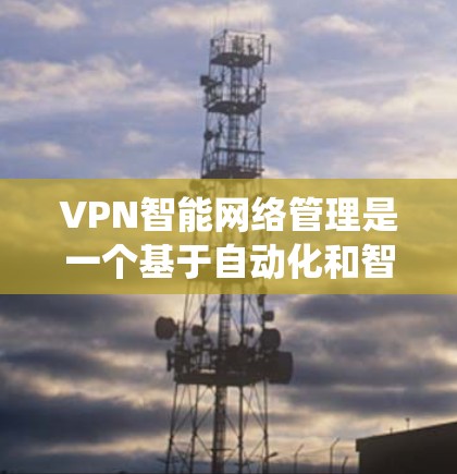 VPN智能网络管理是一个基于自动化和智能化技术的系统，旨在帮助用户安全、高效地管理网络访问。以下是对该领域的详细分析