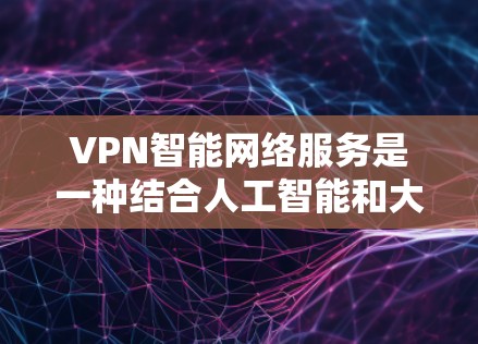 VPN智能网络服务是一种结合人工智能和大数据技术的VPN解决方案，旨在优化网络连接的性能和安全性。以下是对该技术的详细分析和建议