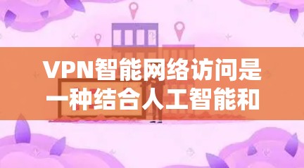VPN智能网络访问是一种结合人工智能和大数据技术的网络安全手段，旨在通过自动化和智能化的方式来监控和控制网络流量。以下是关于这一技术的详细介绍