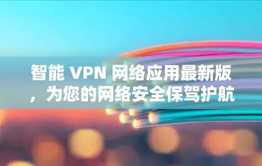 智能 VPN 网络应用最新版，为您的网络安全保驾护航
