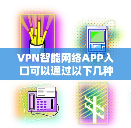 VPN智能网络APP入口可以通过以下几种方式进行选择和下载