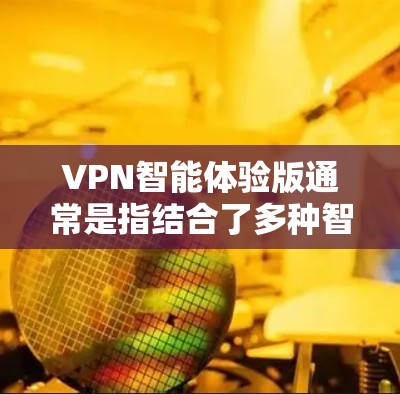 VPN智能体验版通常是指结合了多种智能功能和个性化推荐的VPN服务。这些功能包括
