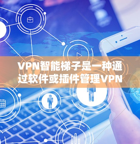 VPN智能梯子是一种通过软件或插件管理VPN设备访问权限的工具，旨在帮助用户控制和管理他们的网络访问。以下是关于VPN智能梯子的详细总结