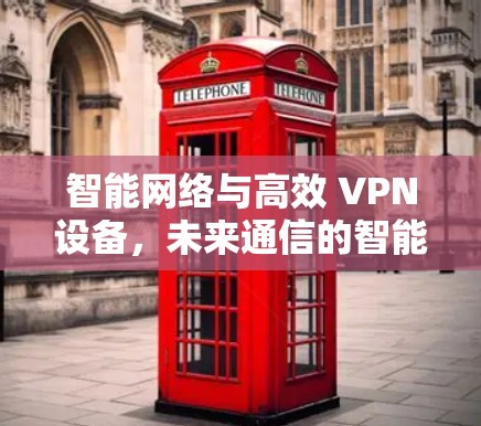 智能网络与高效 VPN设备,未来通信的智能化解决方案 智能网络与高效 VPN设备,未来通信的智能化解决方案