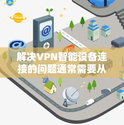 解决VPN智能设备连接的问题通常需要从几个步骤入手 解决VPN智能设备连接的问题通常需要从几个步骤入手