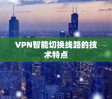 VPN智能切换线路的技术特点 VPN智能切换线路的技术特点