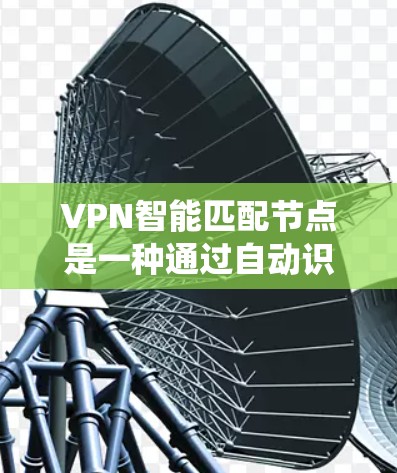 VPN智能匹配节点是一种通过自动识别和匹配VPN设备和服务器的系统，旨在确保安全和高效的工作。以下是关于如何使用和维护VPN智能匹配节点的详细步骤