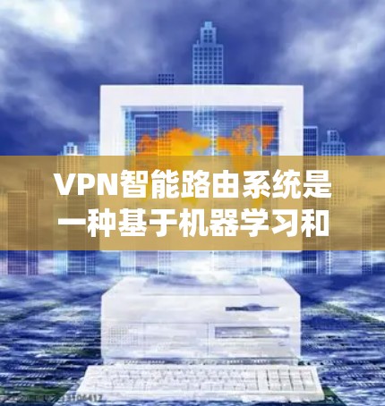 VPN智能路由系统是一种基于机器学习和数据分析的高级VPN解决方案，旨在通过自动识别和管理端点，实时检测和修复网络攻击。以下是该系统的主要功能和应用