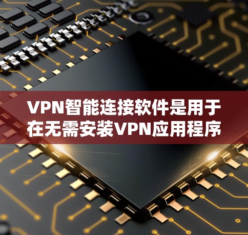 VPN智能连接软件是用于在无需安装VPN应用程序的情况下，直接连接到目标服务器的网络服务。以下是详细介绍