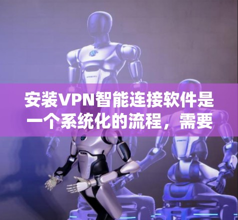 安装VPN智能连接软件是一个系统化的流程，需要一步步仔细进行，确保每个步骤都正确无误。以下是按照步骤进行安装的详细指南
