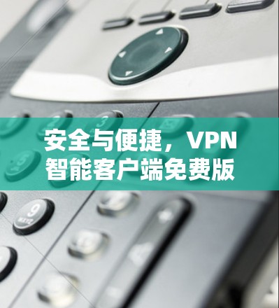 安全与便捷,VPN智能客户端免费版