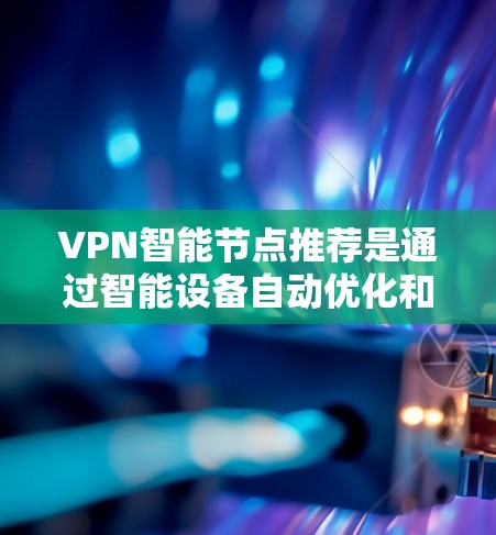VPN智能节点推荐是通过智能设备自动优化和调整VPN配置的工具，旨在提高网络的安全性和用户体验。以下是关于智能节点的详细解释