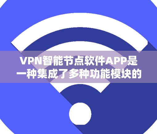VPN智能节点软件APP是一种集成了多种功能模块的智能设备，用于管理和维护VPN网络。以下是该软件的主要特点和功能