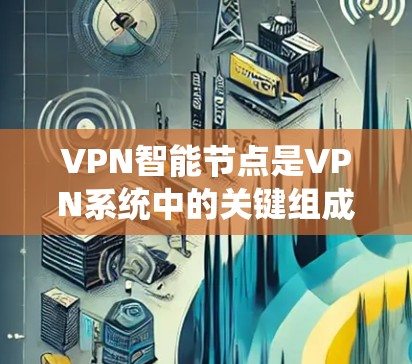 VPN智能节点是VPN系统中的关键组成部分，负责管理用户的信息、安全协议以及设备的配置。这些智能节点通常由安全软件和操作系统结合而成，他们的功能包括