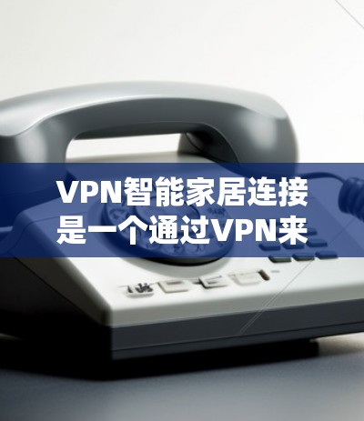 VPN智能家居连接是一个通过VPN来连接到智能家居设备的技术,旨在通过加密传输来确保网络的安全和稳定性。以下是关于如何正确使用VPN连接到智能家居设备的详细步骤