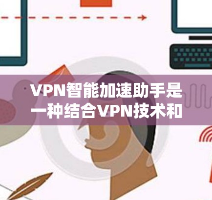 VPN智能加速助手是一种结合VPN技术和自动加速工具的软件，旨在帮助用户在VPN环境中更快地访问网络资源。以下是其详细解释
