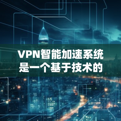 VPN智能加速系统是一个基于技术的系统,旨在通过优化连接速度和资源管理,提升用户在线体验。以下是对该系统运作的详细总结