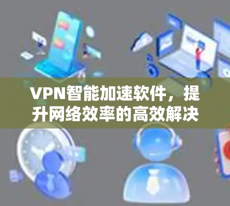 VPN智能加速软件,提升网络效率的高效解决方案
