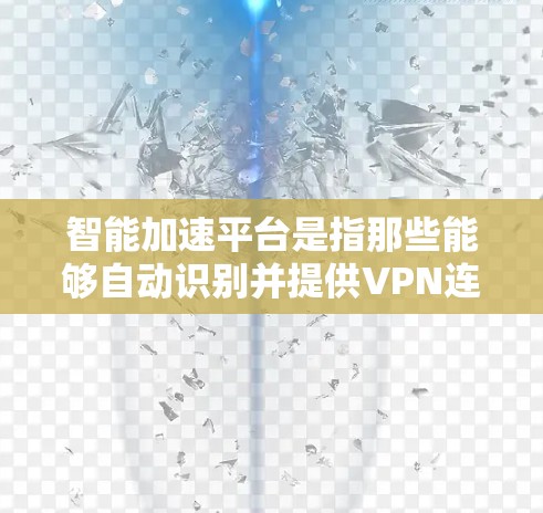 智能加速平台是指那些能够自动识别并提供VPN连接的工具。这些平台通常通过分析用户的行为、网络状况以及设备的配置，自动推荐适合的VPN服务。智能加速平台可以帮助用户更高效地使用VPN，节省时间和资源