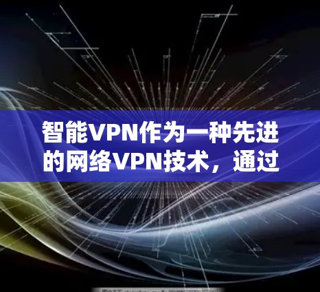 智能VPN作为一种先进的网络VPN技术,通过算法和机器学习来自适应调整流量和安全策略,提供更高的流量效率和更安全的访问体验。以下是对智能VPN的详细总结