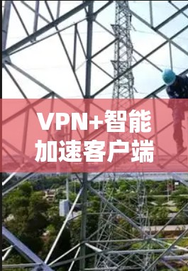 VPN+智能加速客户端，让你的网络使用更高效、更安全