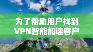 为了帮助用户找到VPN智能加速客户端的官网,以下是详细的步骤和建议 为了帮助用户找到VPN智能加速客户端的官网,以下是详细的步骤和建议