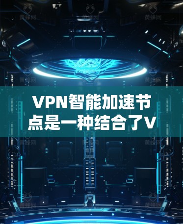 VPN智能加速节点是一种结合了VPN技术和智能算法的工具，旨在优化用户在网络环境中的体验。以下是关于该技术的详细解释