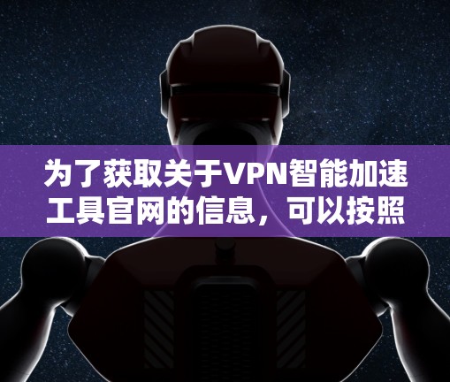 为了获取关于VPN智能加速工具官网的信息,可以按照以下步骤进行 为了获取关于VPN智能加速工具官网的信息,可以按照以下步骤进行