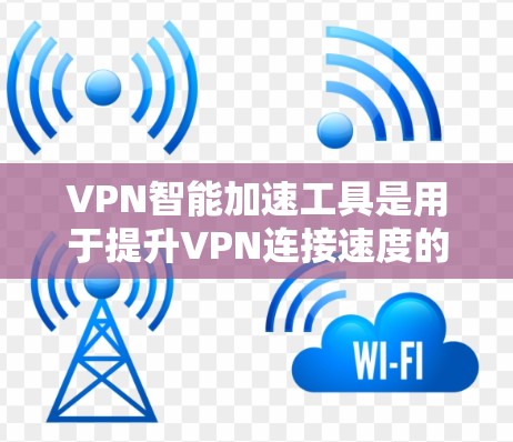 VPN智能加速工具是用于提升VPN连接速度的软件或应用程序。这些工具通常通过一些技术手段，如缓存优化、流量控制、网络延迟等，来帮助用户减少延迟，提高连接速度