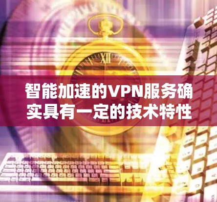 智能加速的VPN服务确实具有一定的技术特性，但同时也存在潜在的风险，需要谨慎使用。以下是对智能加速VPN的详细分析