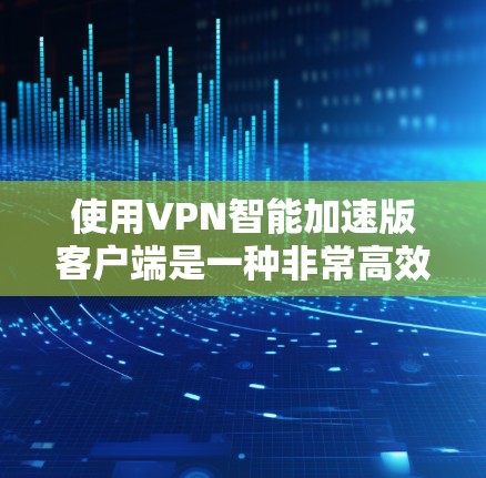 使用VPN智能加速版客户端是一种非常高效的网络连接方式，可以帮助你更好地管理网络资源，提升使用体验。以下是详细的步骤指南，帮助你轻松上手