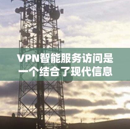 VPN智能服务访问是一个结合了现代信息技术和网络安全的综合系统,旨在提升用户访问网络资源的效率和安全性。以下是其详细介绍