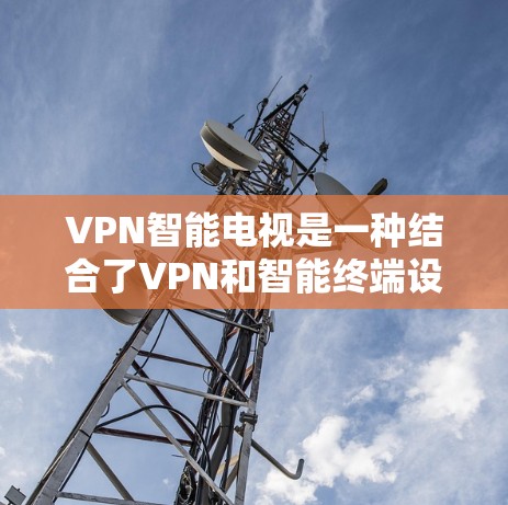 VPN智能电视是一种结合了VPN和智能终端设备的工具，旨在提供安全、灵活且便捷的VPN体验。以下是对该技术的详细介绍
