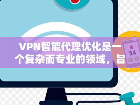 VPN智能代理优化是一个复杂而专业的领域，旨在通过算法和技术优化VPN的性能和安全。以下是对该领域的总结和步骤，帮助您更好地理解和实施